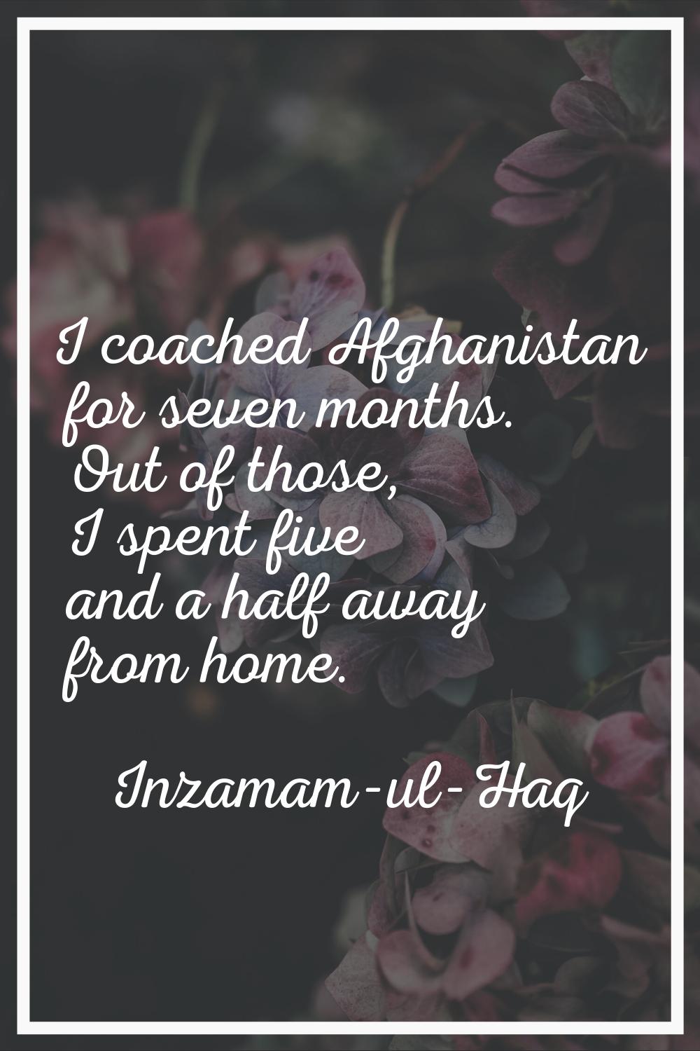 I coached Afghanistan for seven months. Out of those, I spent five and a half away from home.