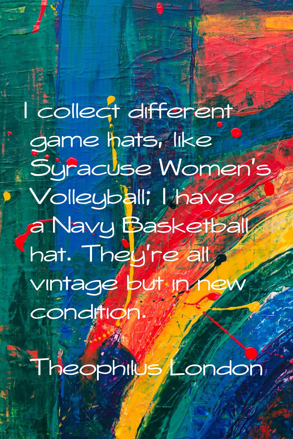 I collect different game hats, like Syracuse Women's Volleyball; I have a Navy Basketball hat. They