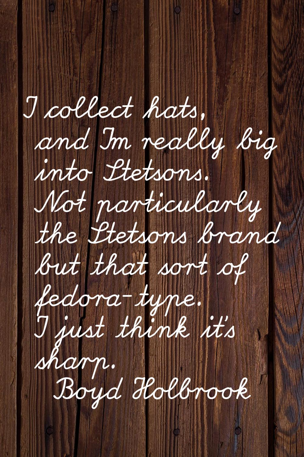 I collect hats, and I'm really big into Stetsons. Not particularly the Stetsons brand but that sort