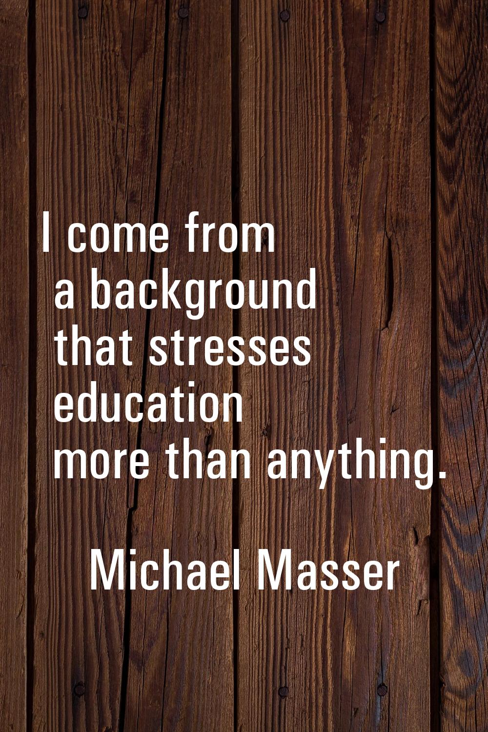 I come from a background that stresses education more than anything.