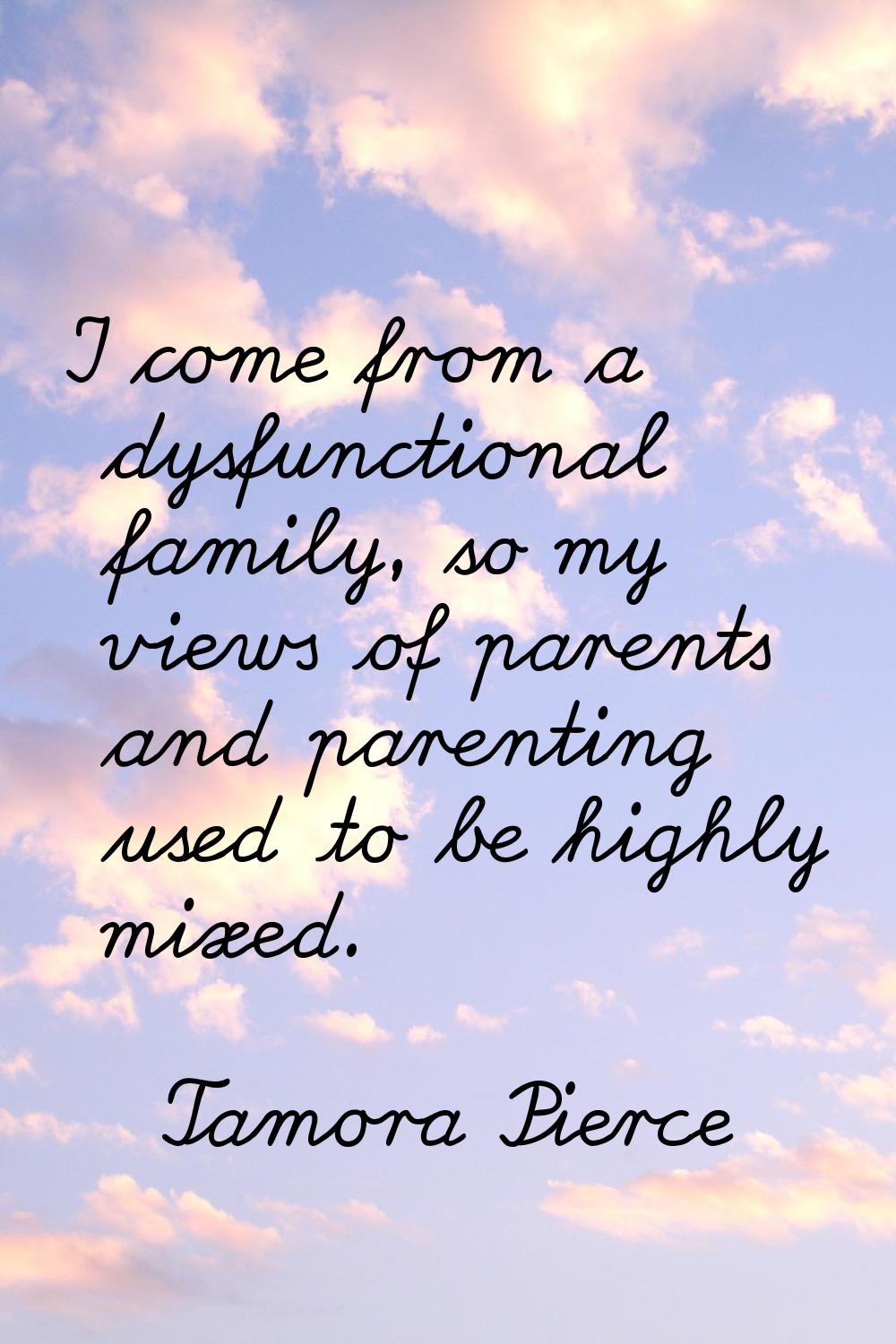 I come from a dysfunctional family, so my views of parents and parenting used to be highly mixed.
