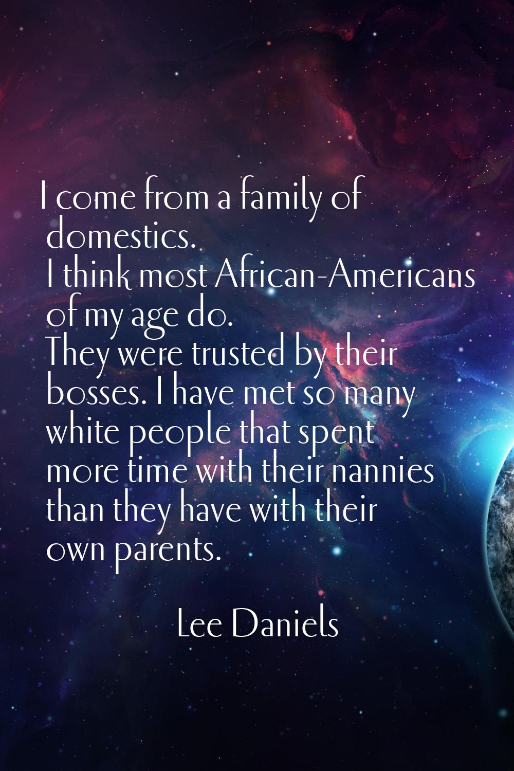 I come from a family of domestics. I think most African-Americans of my age do. They were trusted b