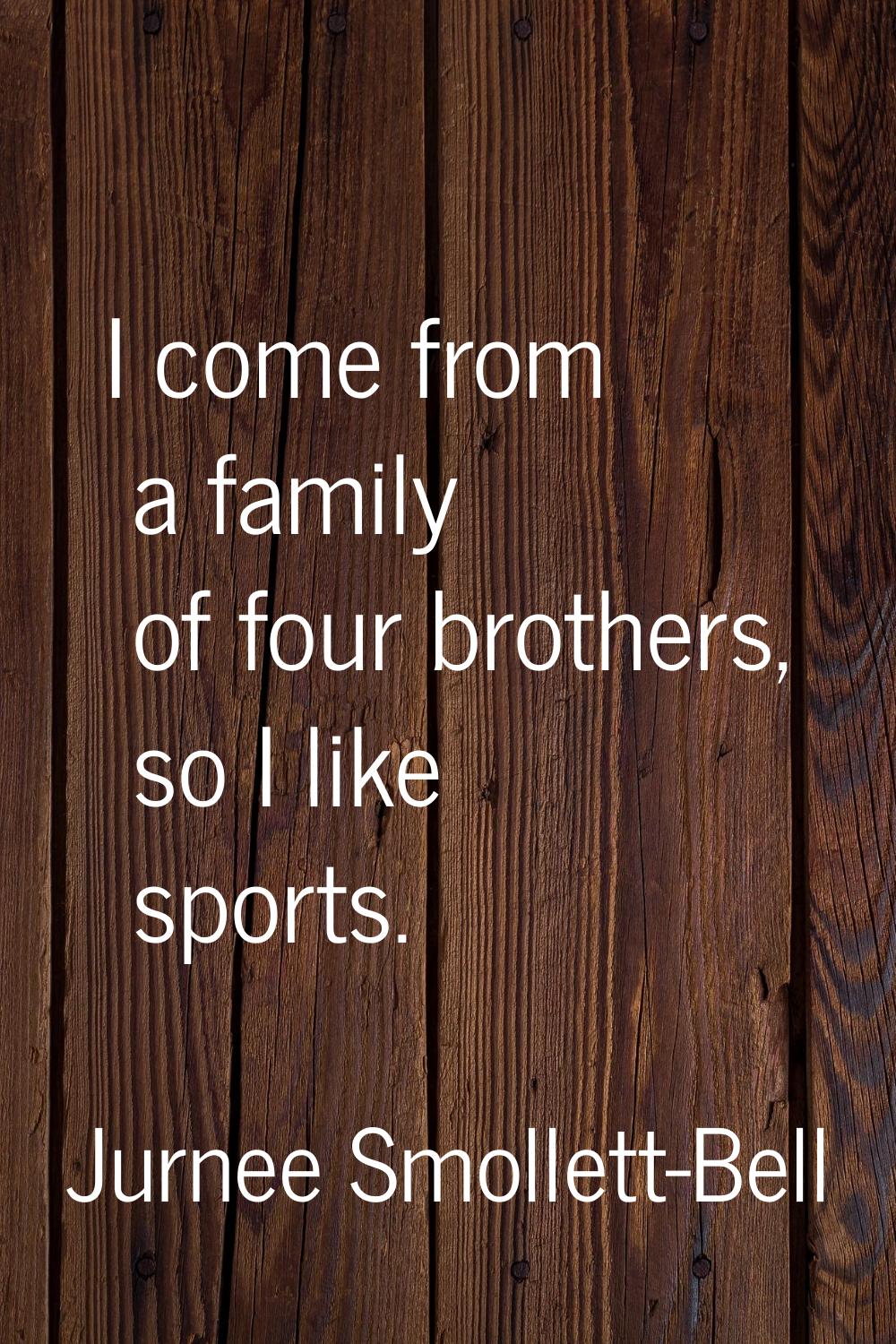 I come from a family of four brothers, so I like sports.