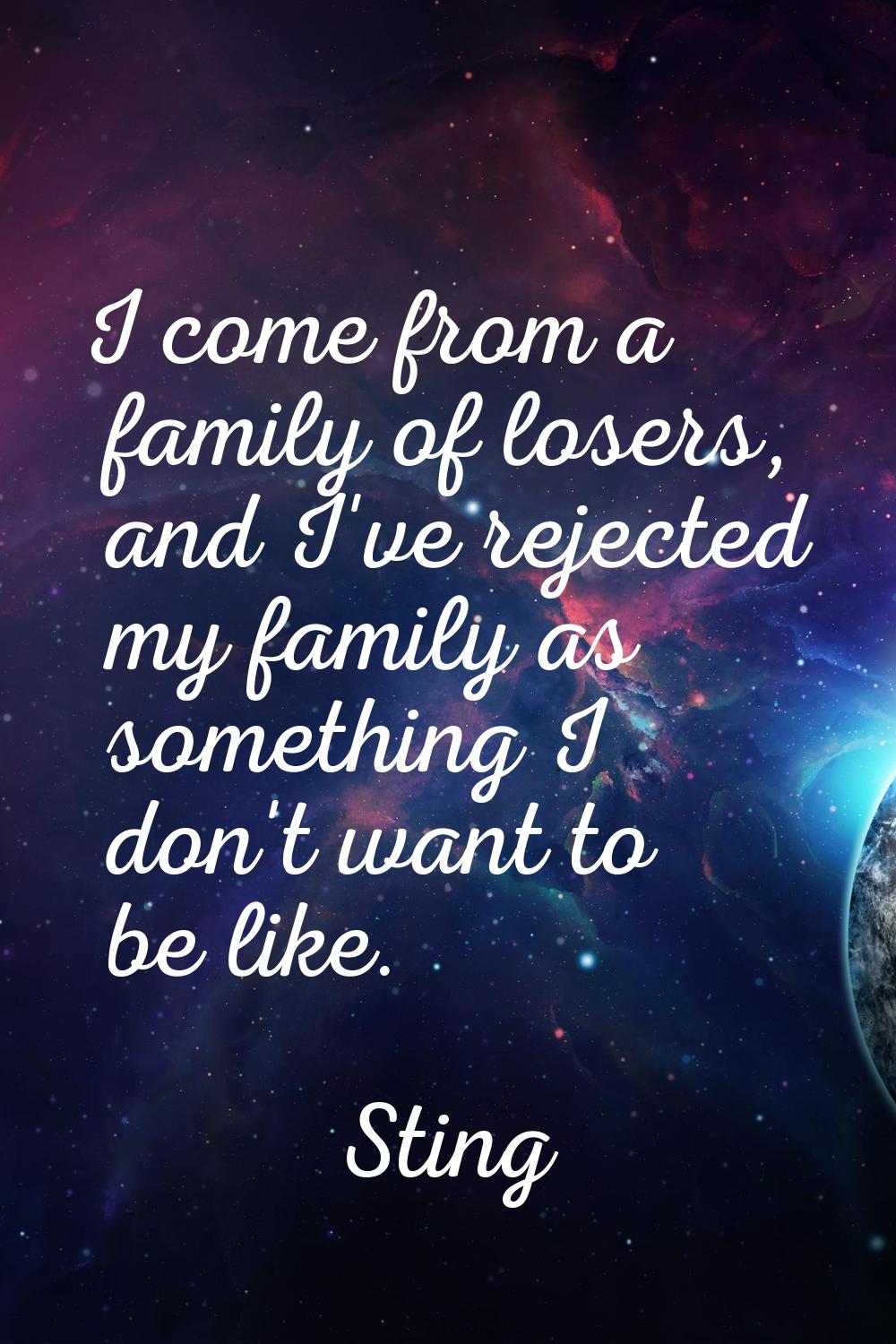 I come from a family of losers, and I've rejected my family as something I don't want to be like.