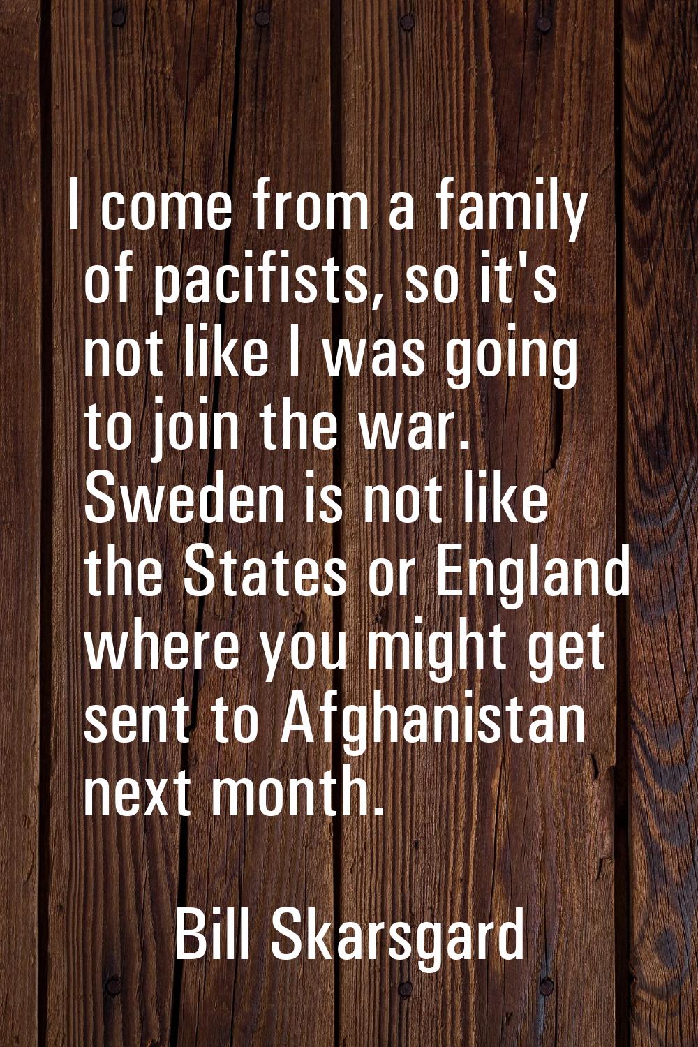 I come from a family of pacifists, so it's not like I was going to join the war. Sweden is not like