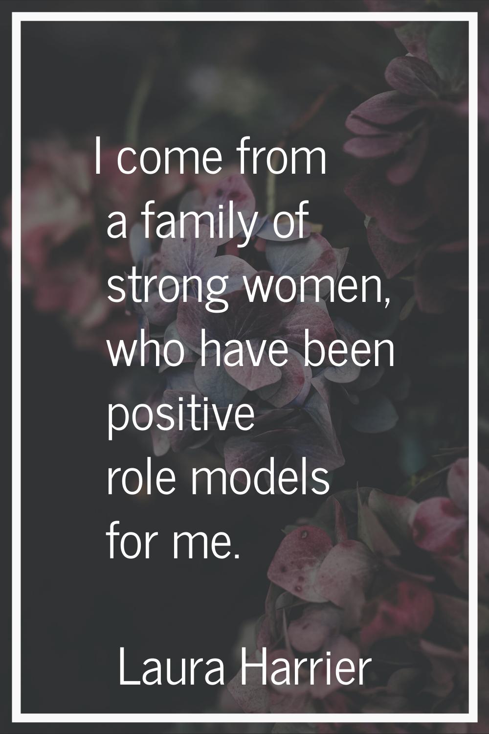 I come from a family of strong women, who have been positive role models for me.