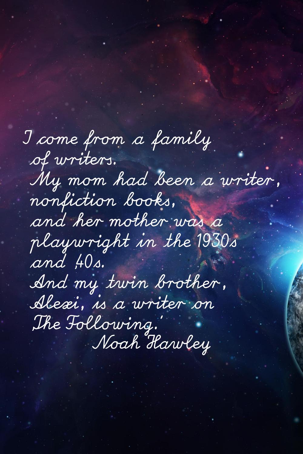 I come from a family of writers. My mom had been a writer, nonfiction books, and her mother was a p