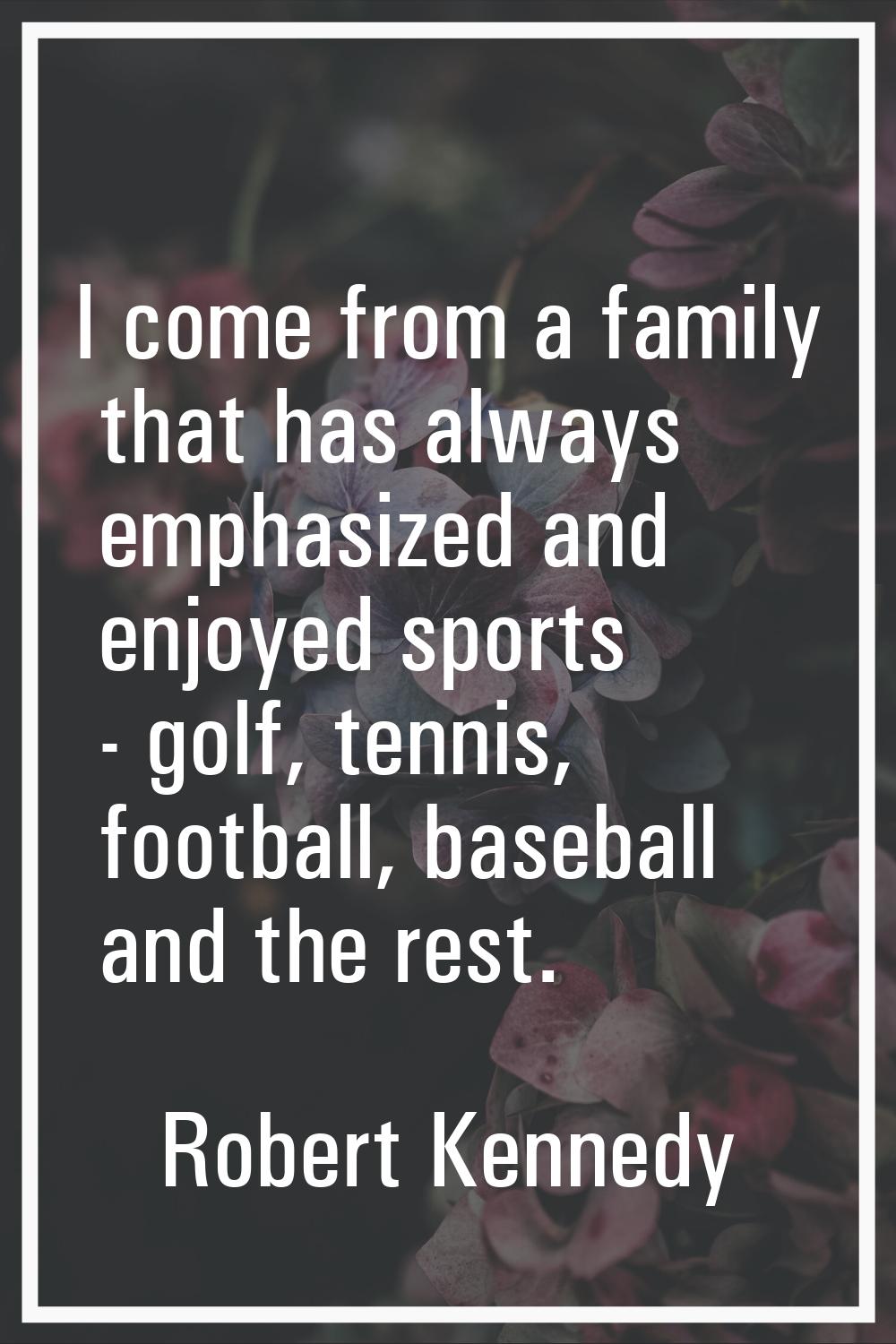 I come from a family that has always emphasized and enjoyed sports - golf, tennis, football, baseba