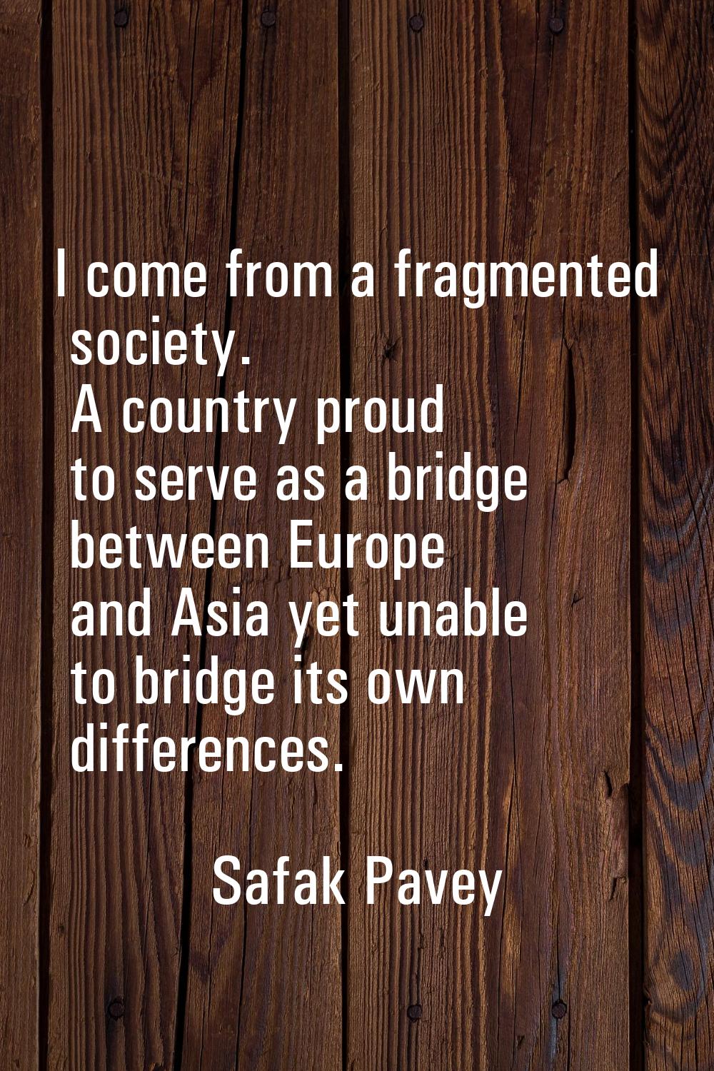 I come from a fragmented society. A country proud to serve as a bridge between Europe and Asia yet 