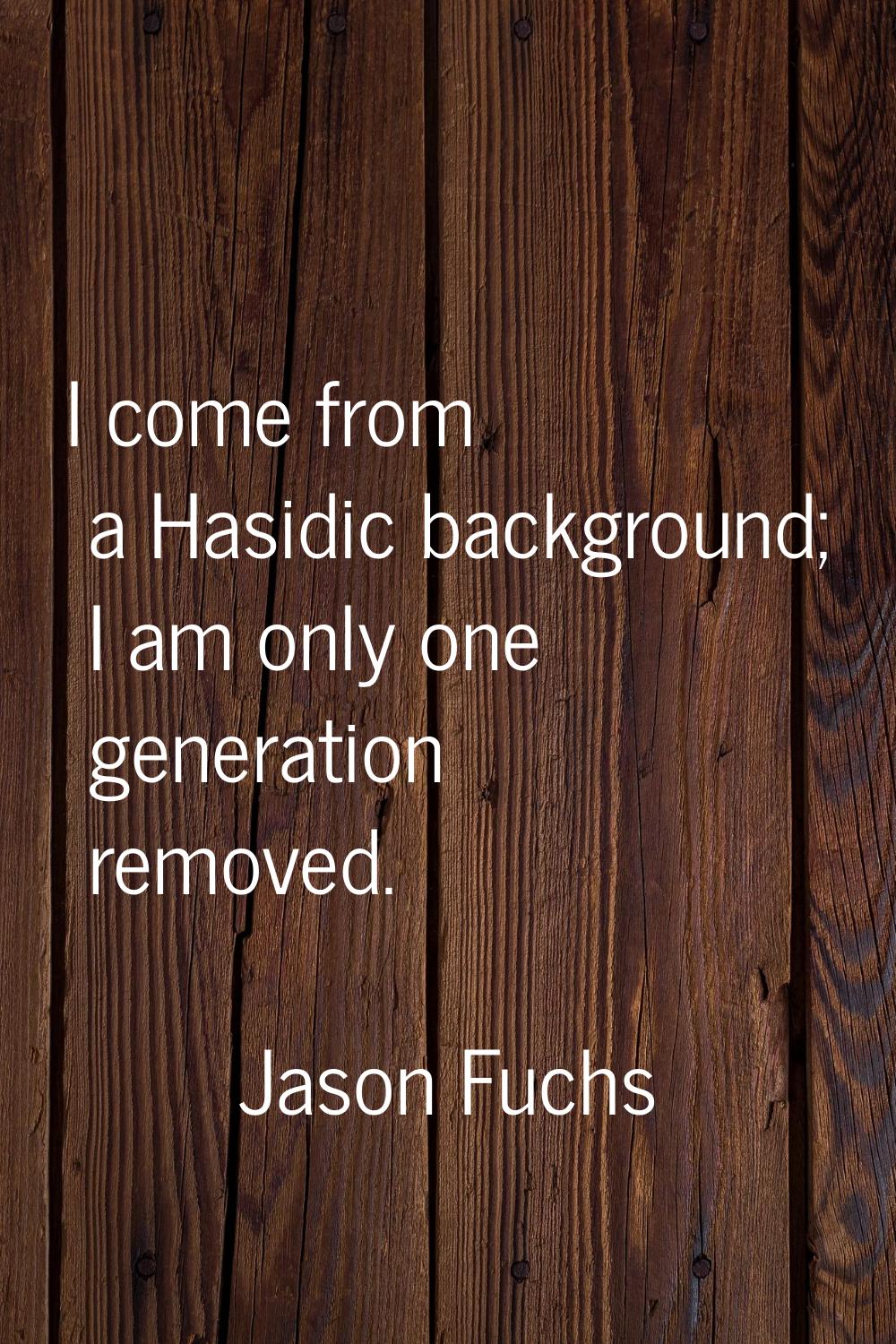 I come from a Hasidic background; I am only one generation removed.
