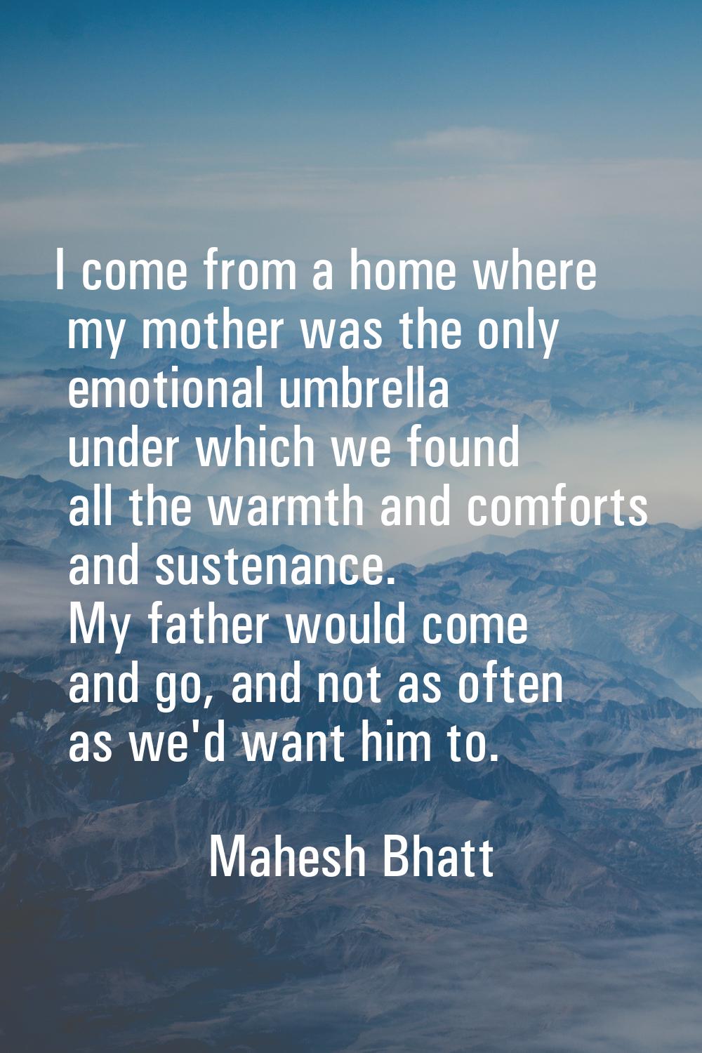 I come from a home where my mother was the only emotional umbrella under which we found all the war