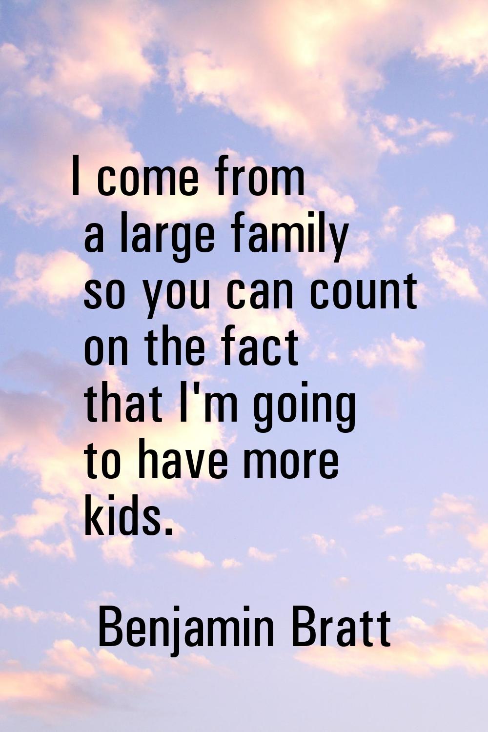 I come from a large family so you can count on the fact that I'm going to have more kids.