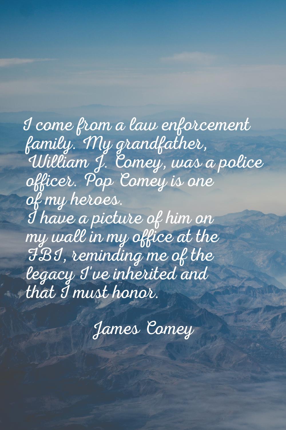I come from a law enforcement family. My grandfather, William J. Comey, was a police officer. Pop C