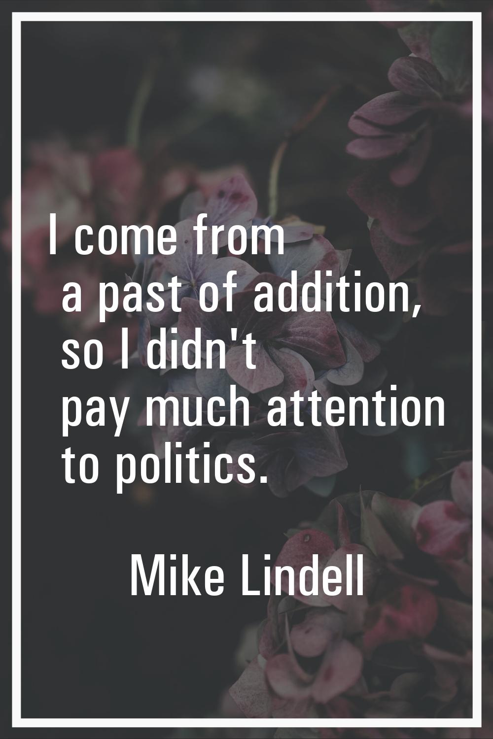 I come from a past of addition, so I didn't pay much attention to politics.