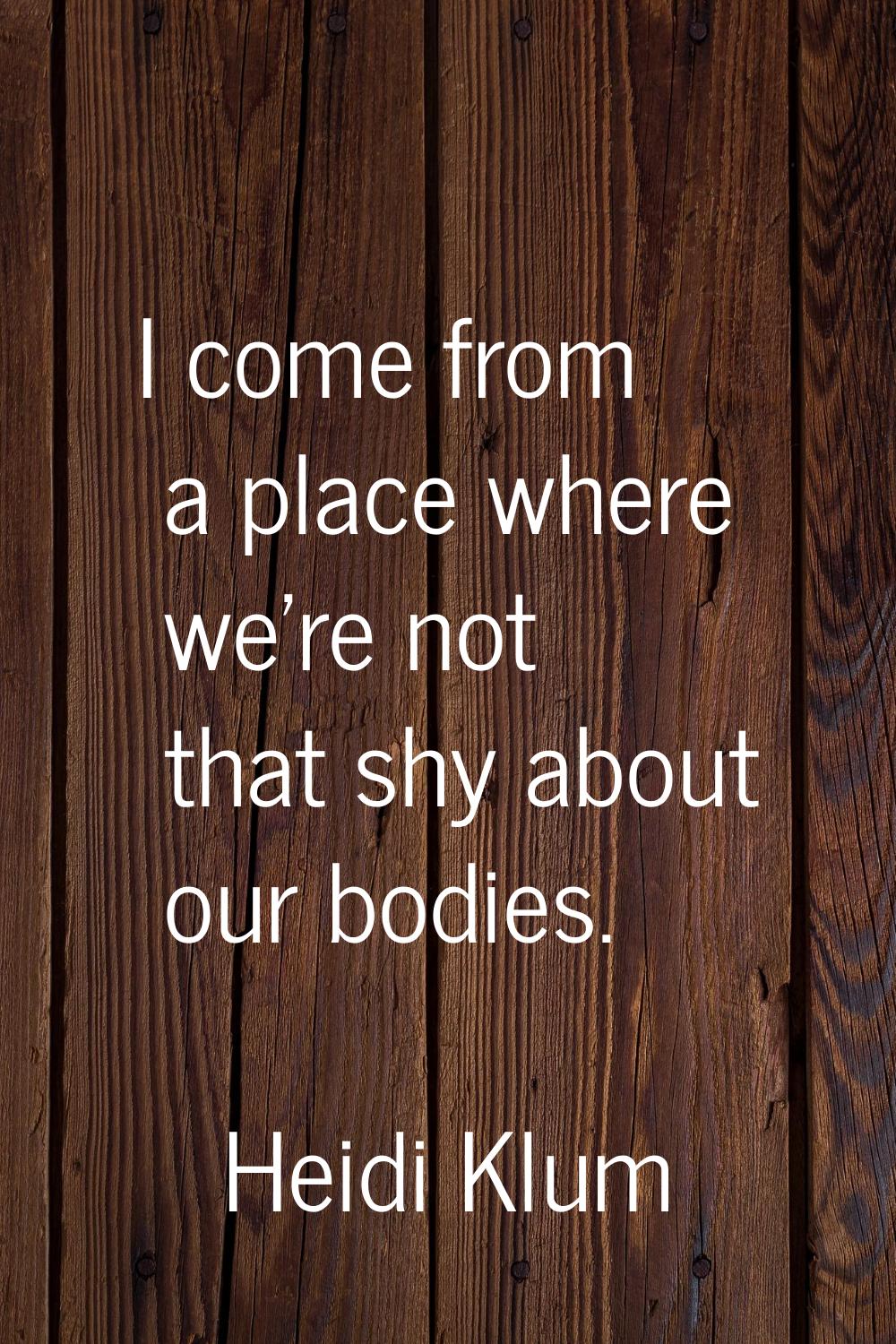 I come from a place where we're not that shy about our bodies.