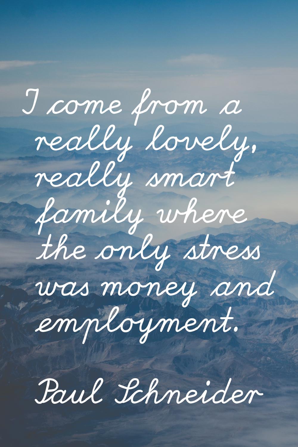 I come from a really lovely, really smart family where the only stress was money and employment.