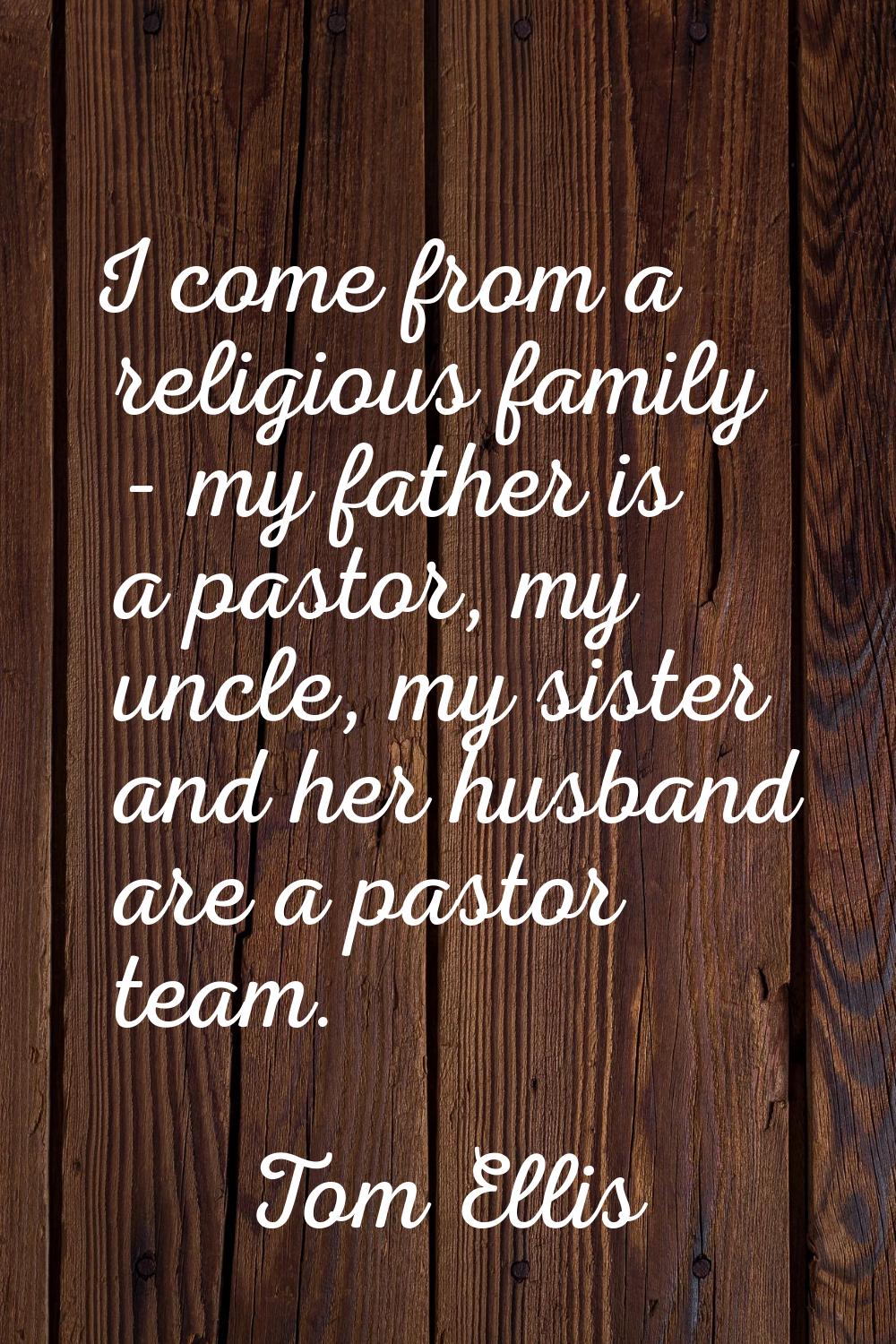 I come from a religious family - my father is a pastor, my uncle, my sister and her husband are a p