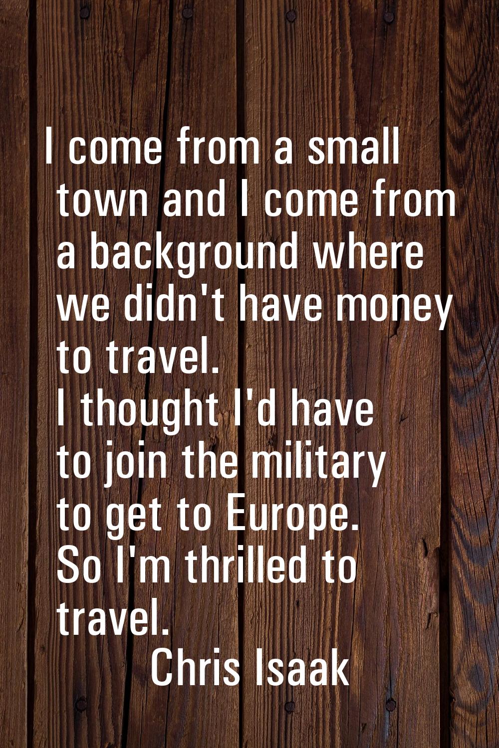 I come from a small town and I come from a background where we didn't have money to travel. I thoug