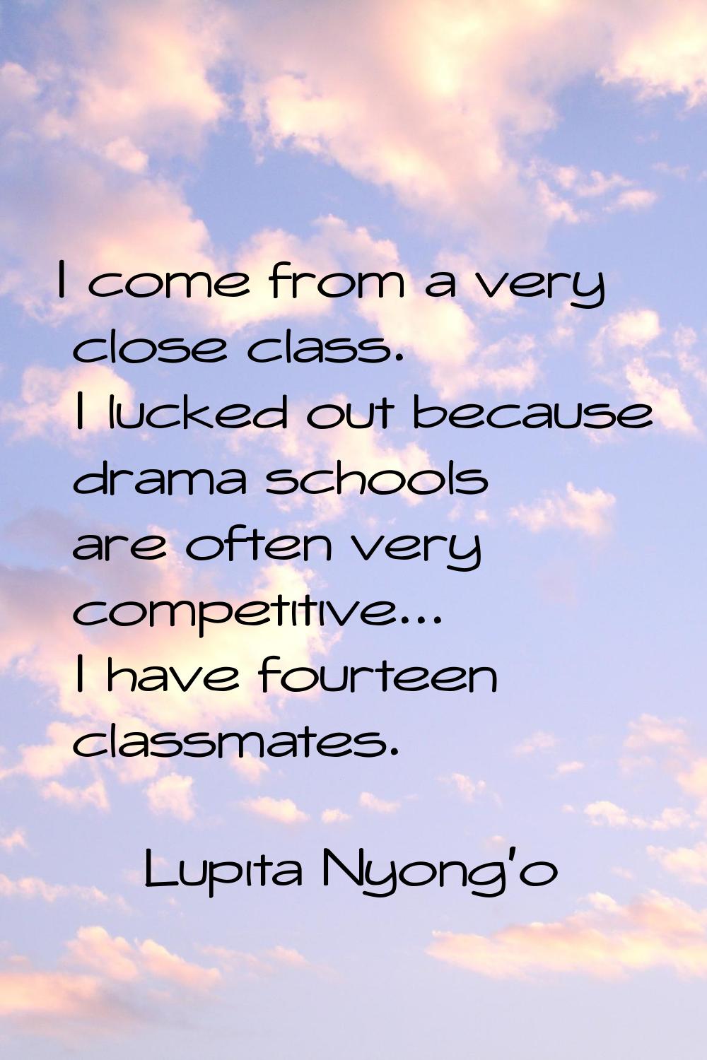 I come from a very close class. I lucked out because drama schools are often very competitive... I 