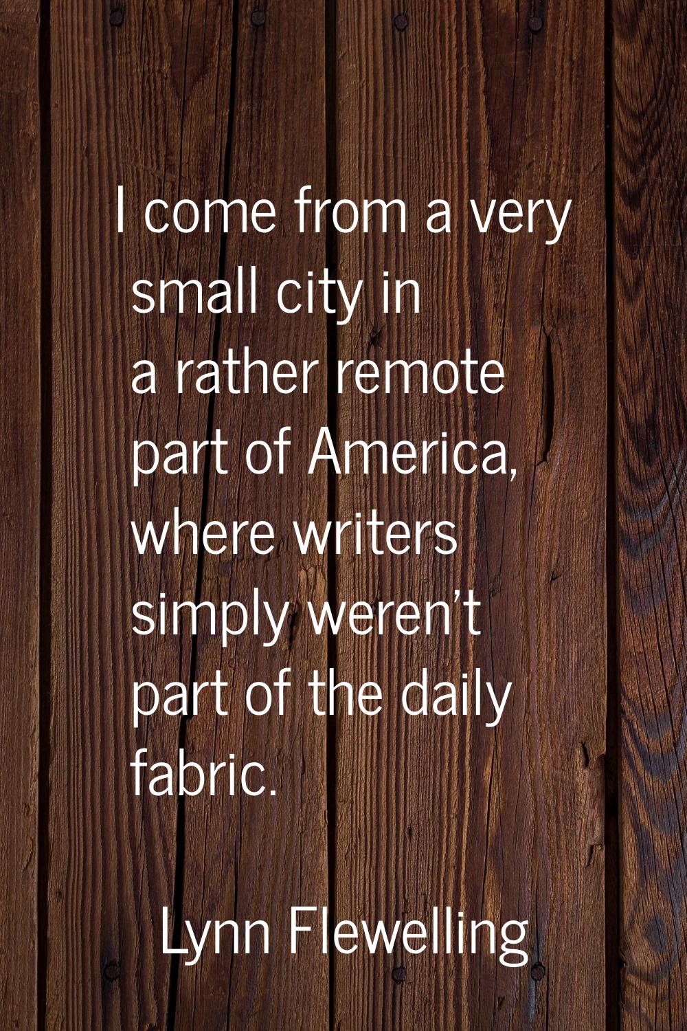 I come from a very small city in a rather remote part of America, where writers simply weren't part