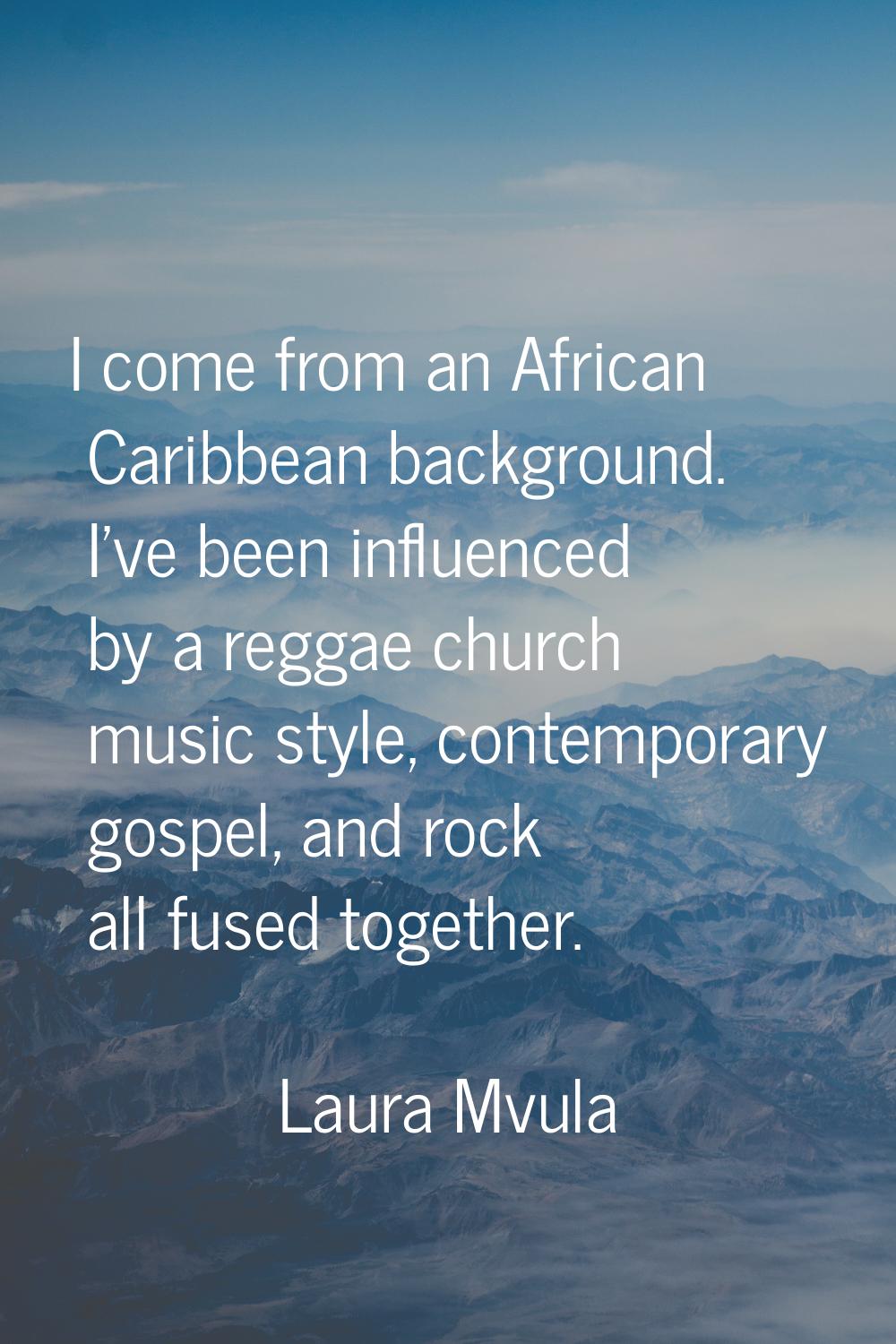 I come from an African Caribbean background. I've been influenced by a reggae church music style, c