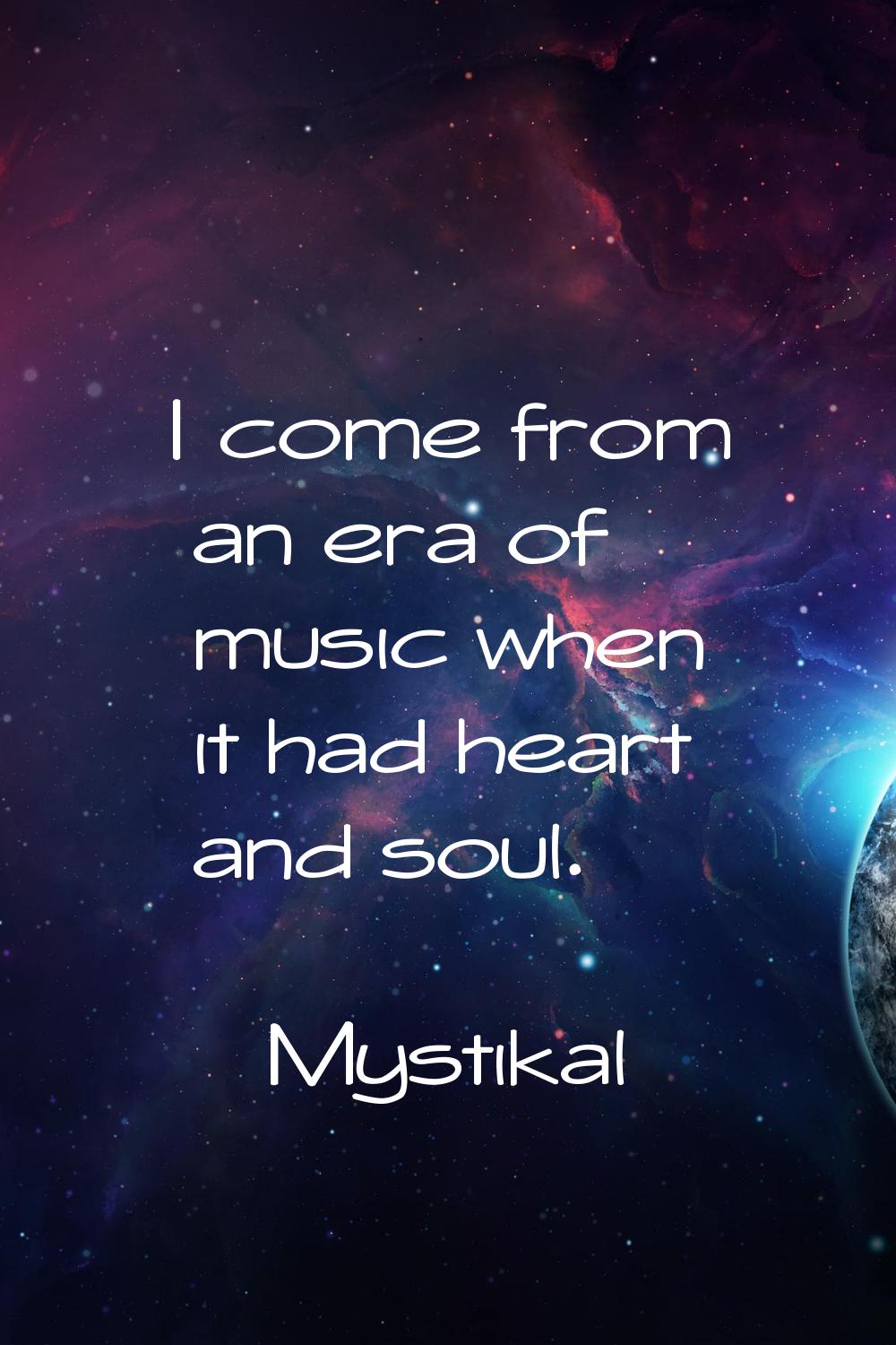 I come from an era of music when it had heart and soul.
