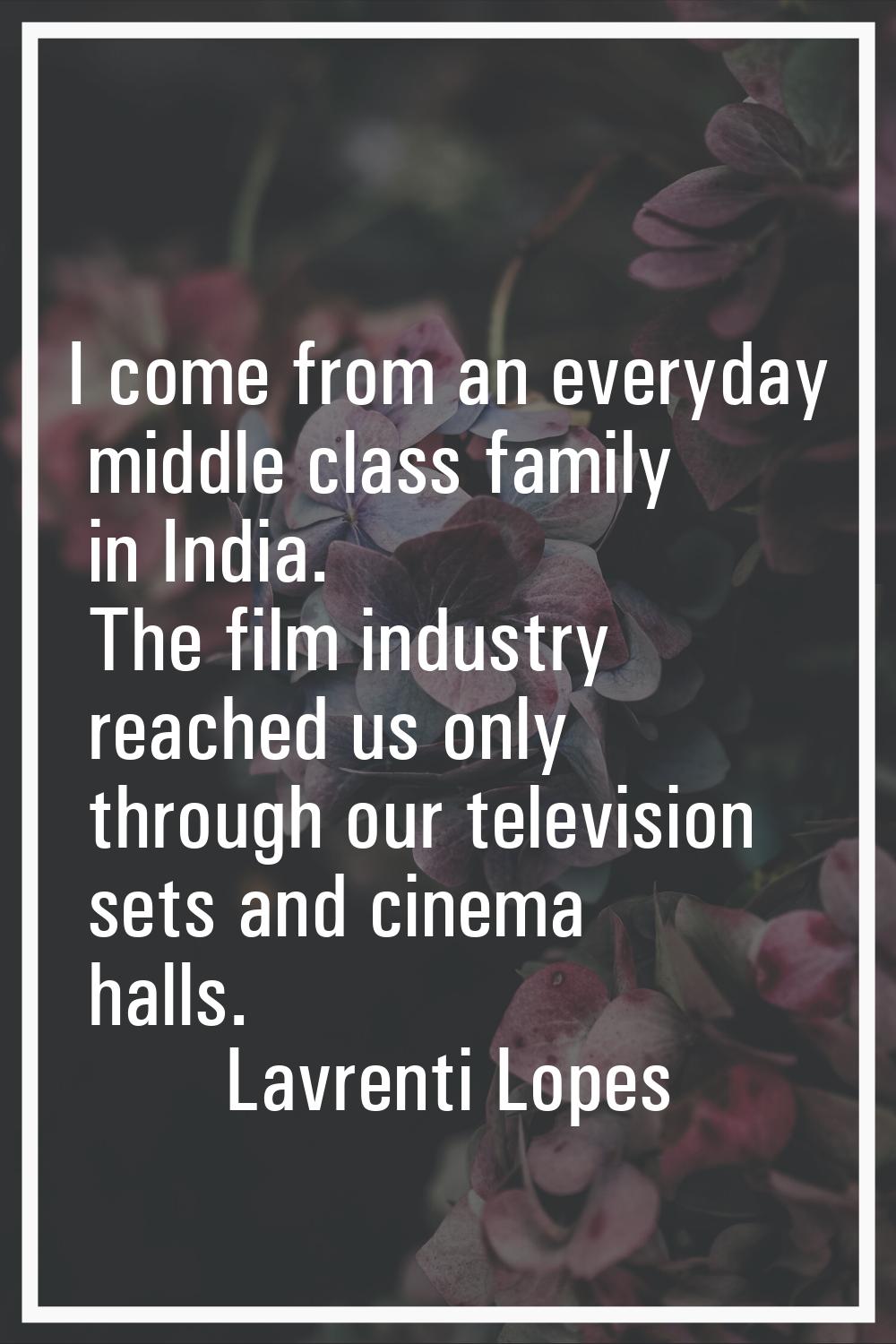 I come from an everyday middle class family in India. The film industry reached us only through our