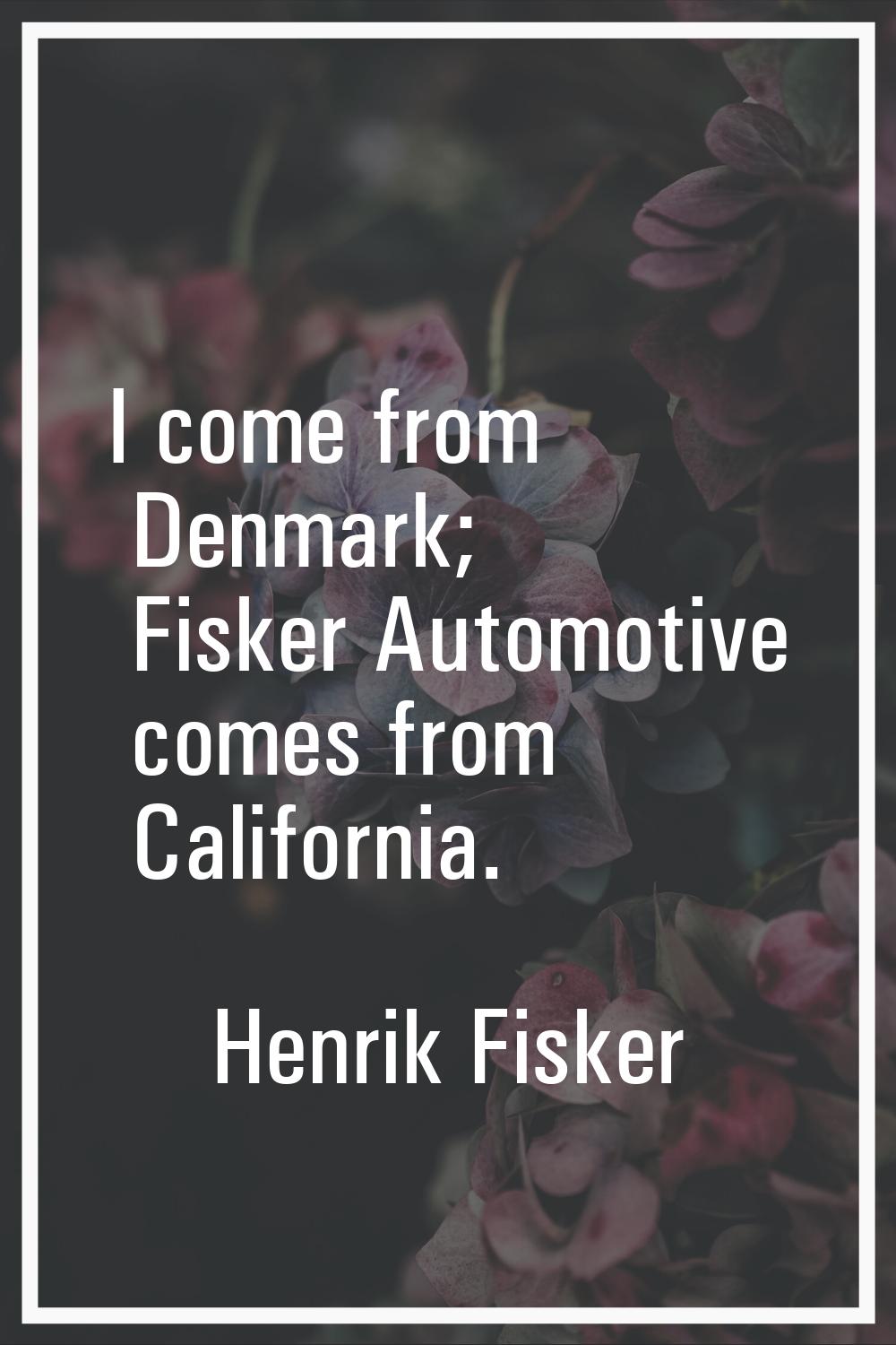 I come from Denmark; Fisker Automotive comes from California.
