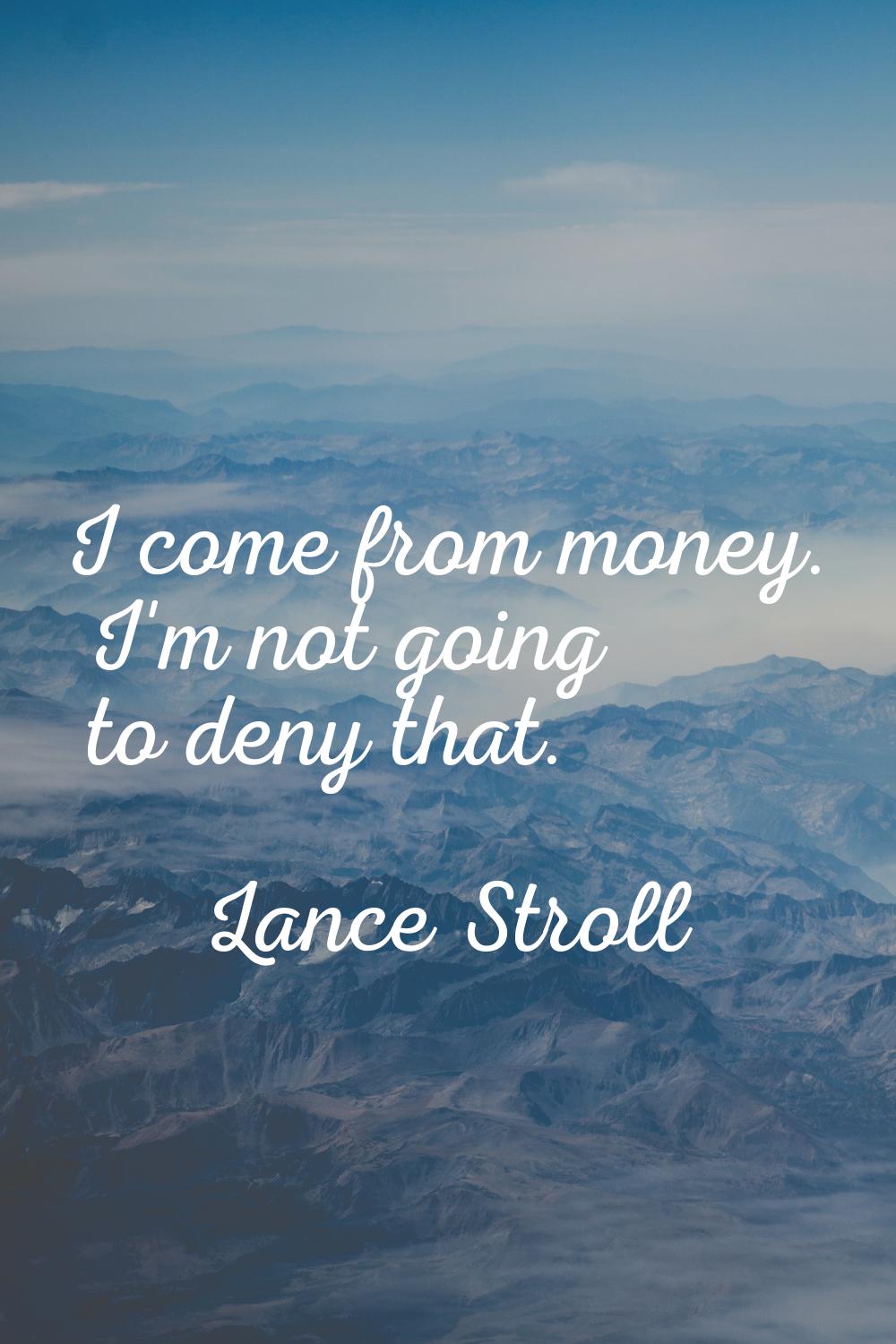 I come from money. I'm not going to deny that.