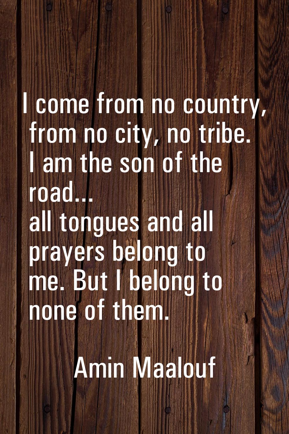 I come from no country, from no city, no tribe. I am the son of the road... all tongues and all pra