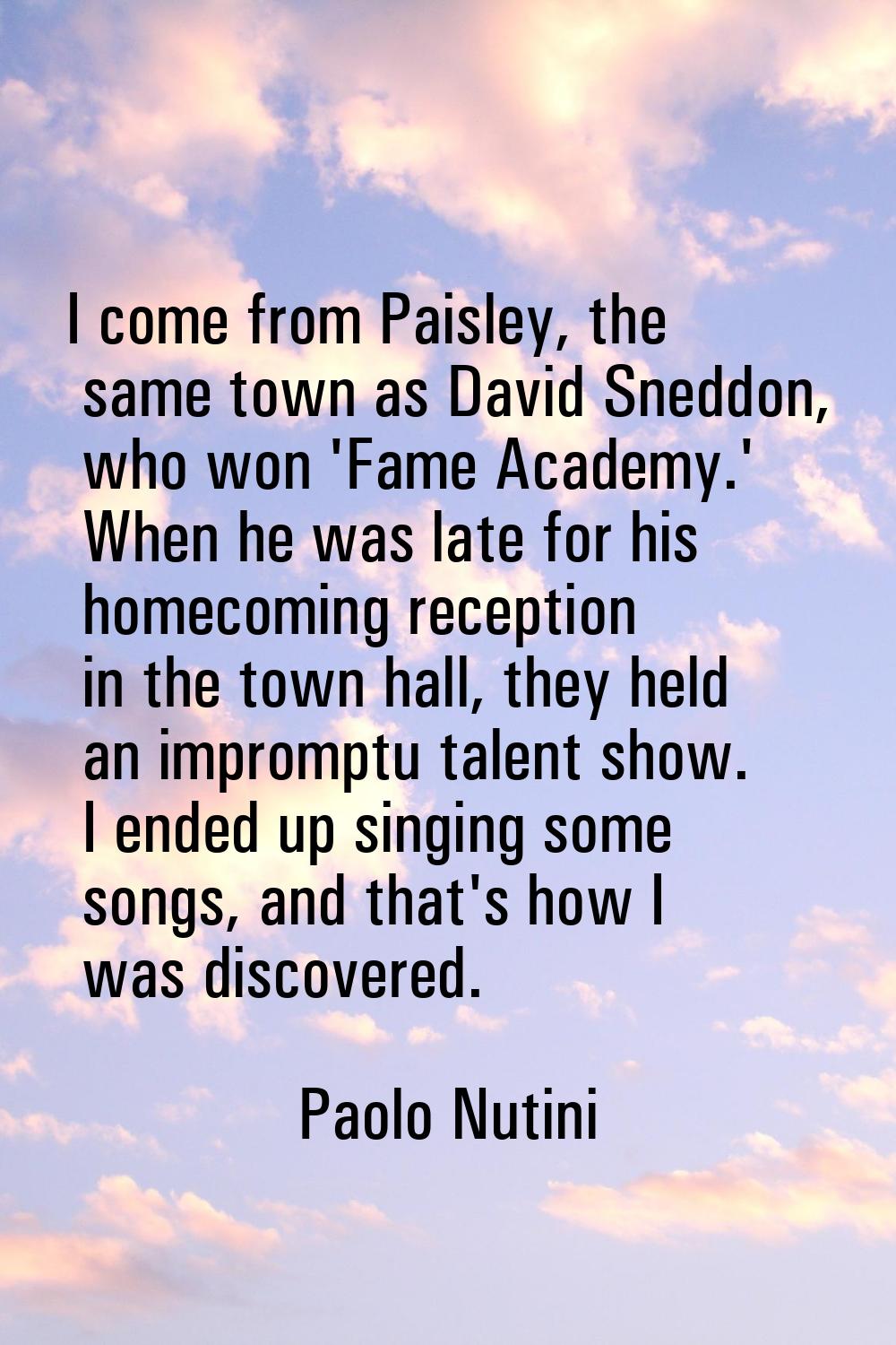 I come from Paisley, the same town as David Sneddon, who won 'Fame Academy.' When he was late for h