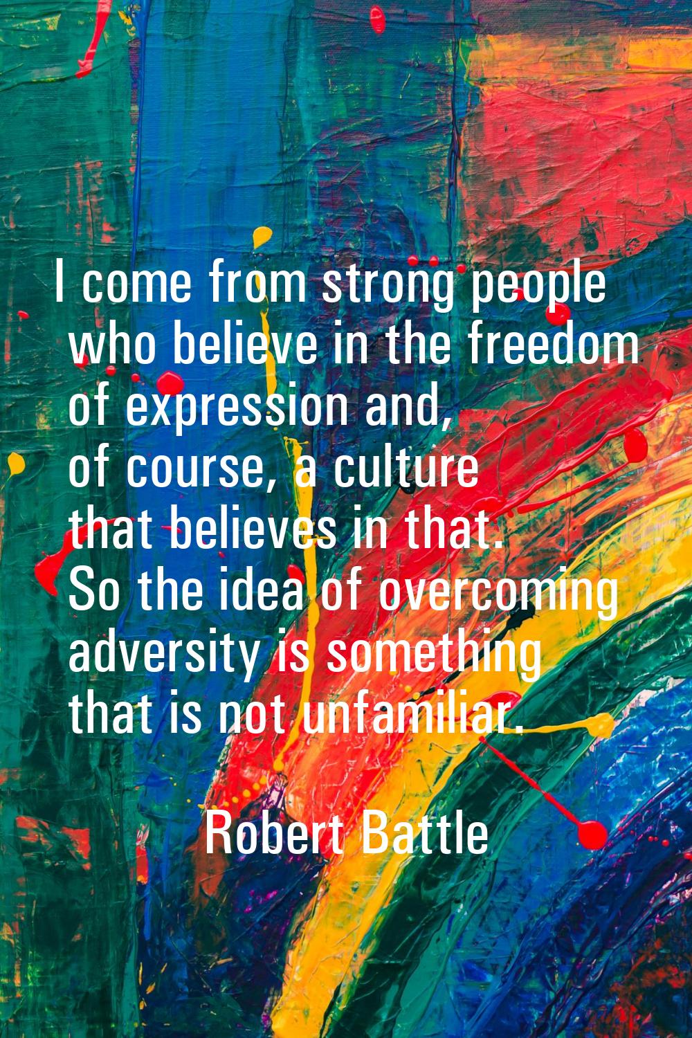 I come from strong people who believe in the freedom of expression and, of course, a culture that b