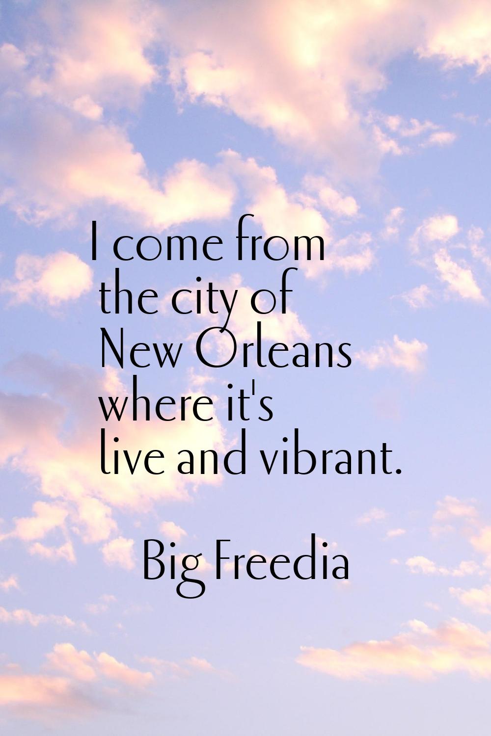 I come from the city of New Orleans where it's live and vibrant.