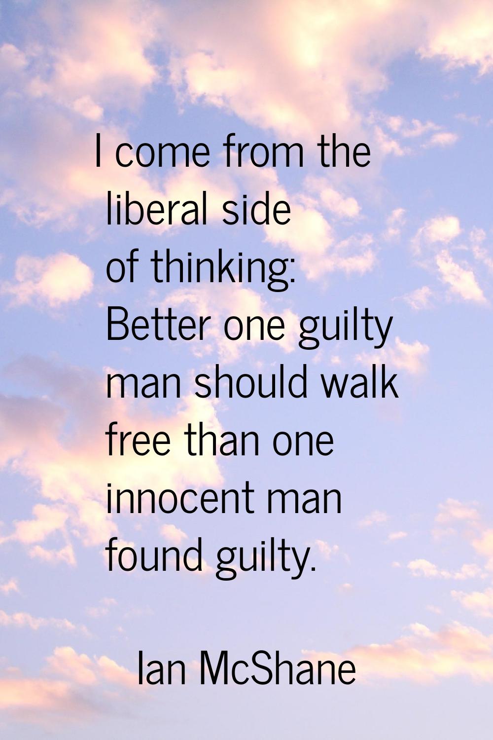 I come from the liberal side of thinking: Better one guilty man should walk free than one innocent 