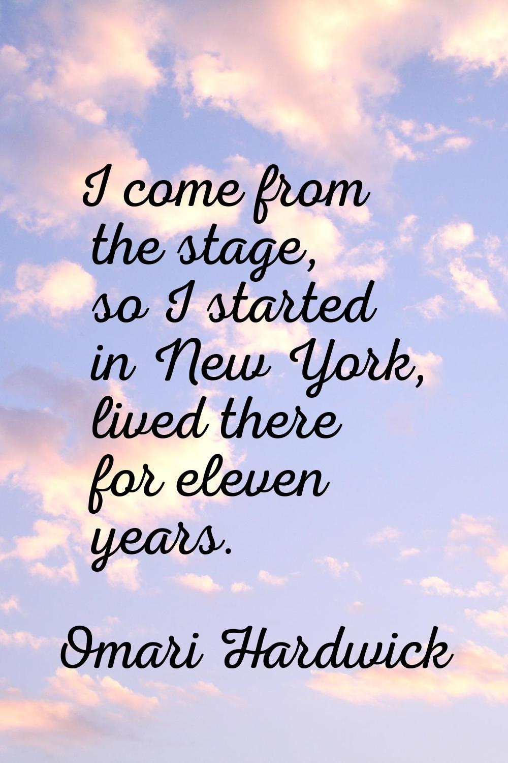 I come from the stage, so I started in New York, lived there for eleven years.