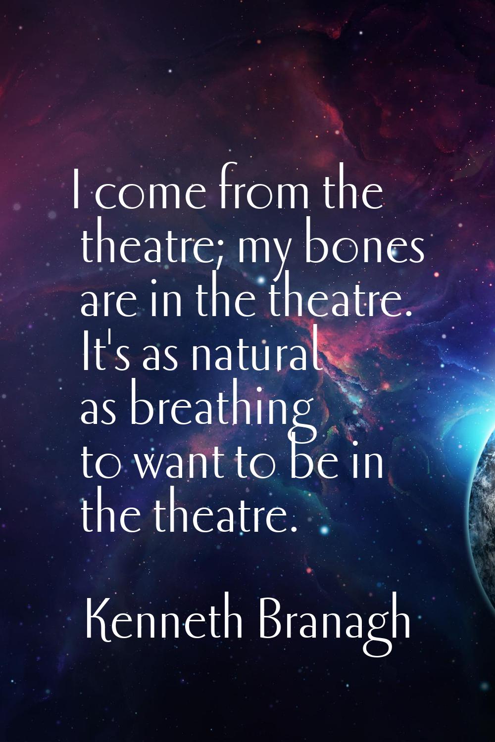 I come from the theatre; my bones are in the theatre. It's as natural as breathing to want to be in