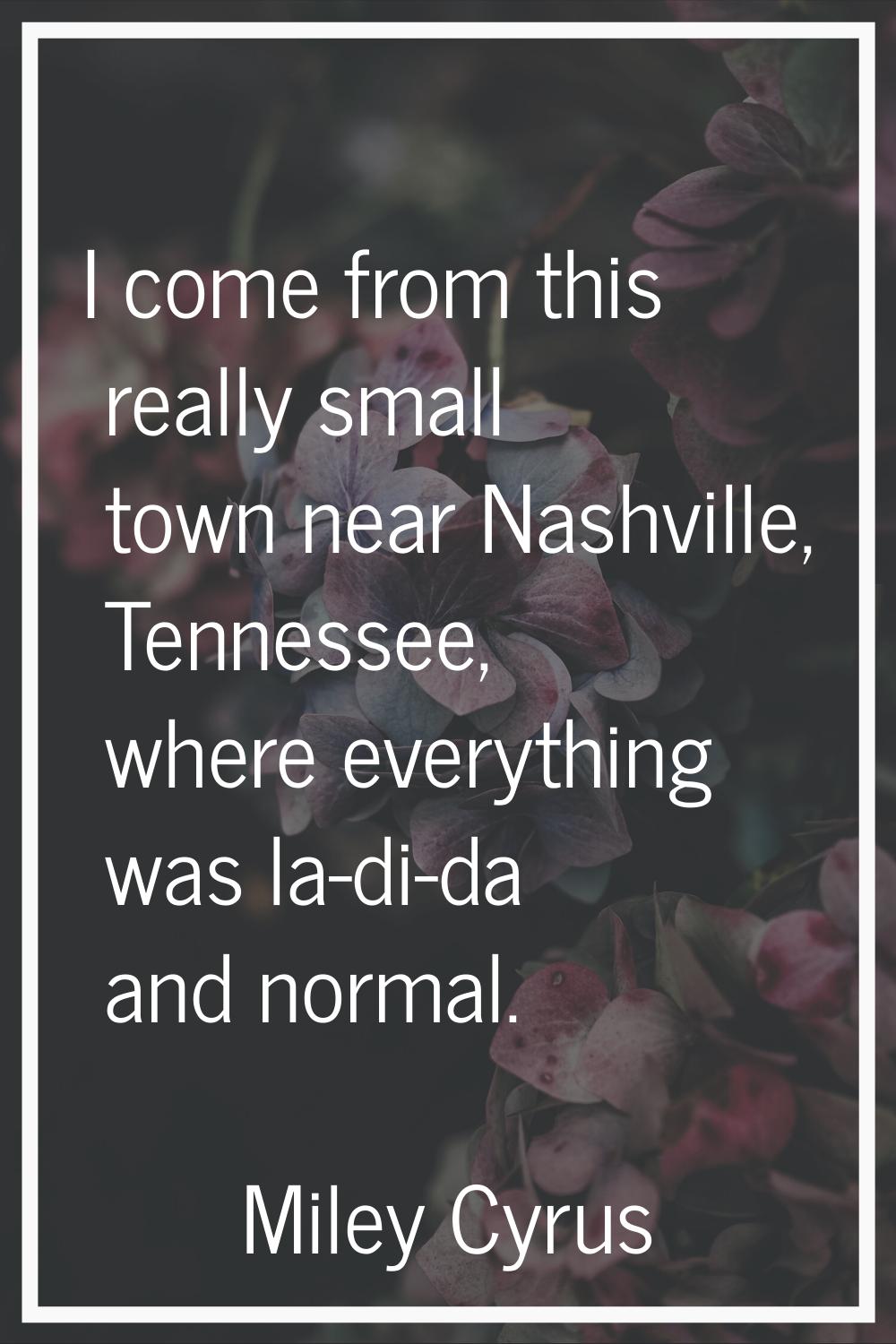I come from this really small town near Nashville, Tennessee, where everything was la-di-da and nor