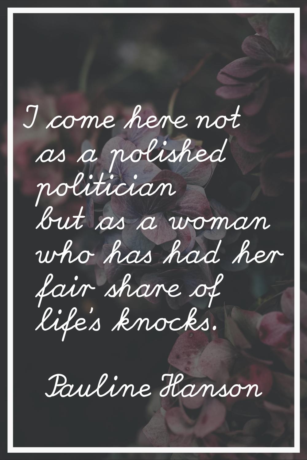 I come here not as a polished politician but as a woman who has had her fair share of life's knocks
