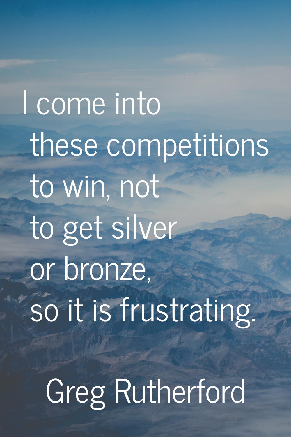 I come into these competitions to win, not to get silver or bronze, so it is frustrating.