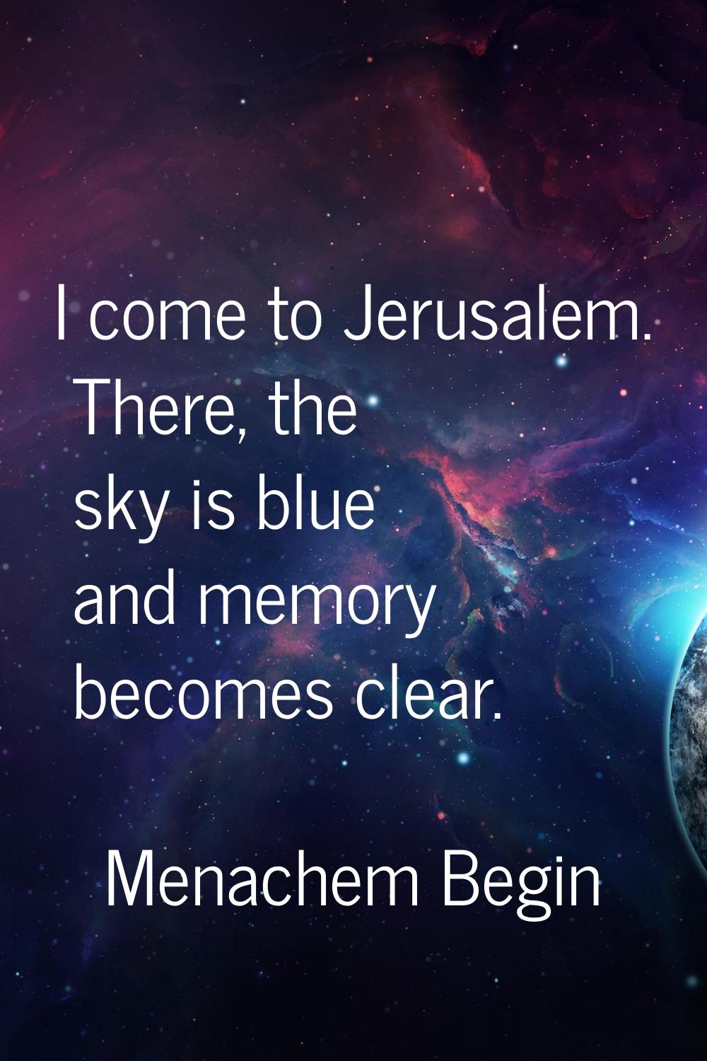 I come to Jerusalem. There, the sky is blue and memory becomes clear.