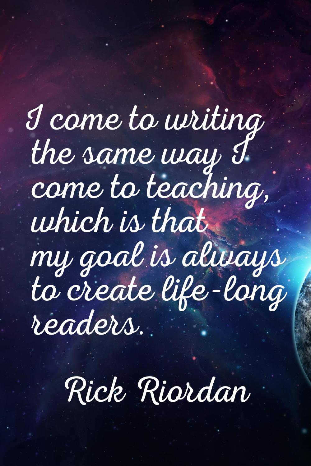 I come to writing the same way I come to teaching, which is that my goal is always to create life-l