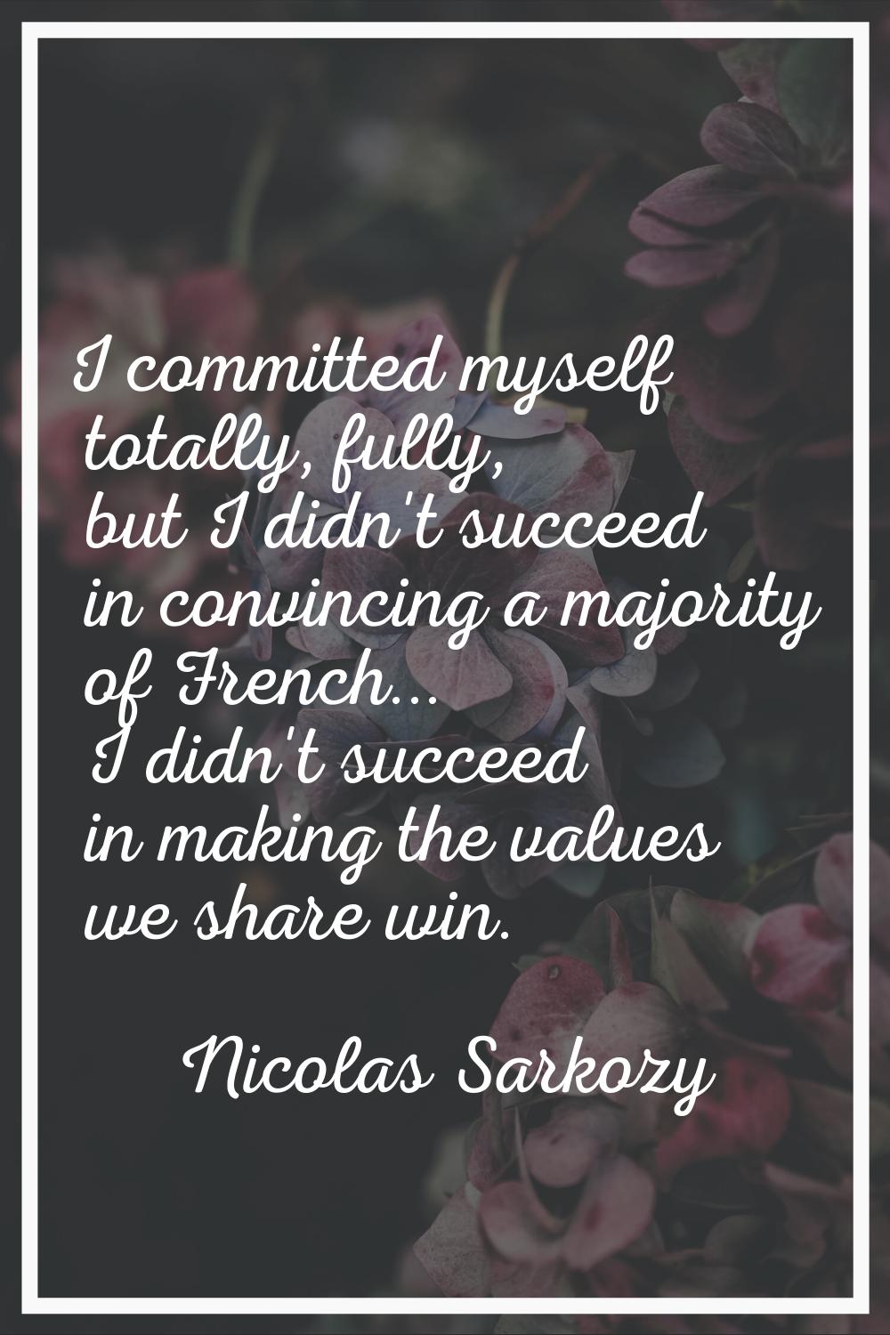 I committed myself totally, fully, but I didn't succeed in convincing a majority of French... I did