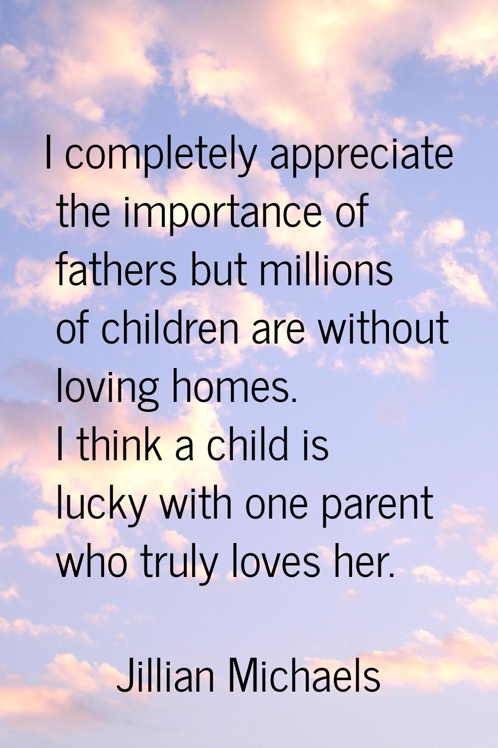 I completely appreciate the importance of fathers but millions of children are without loving homes