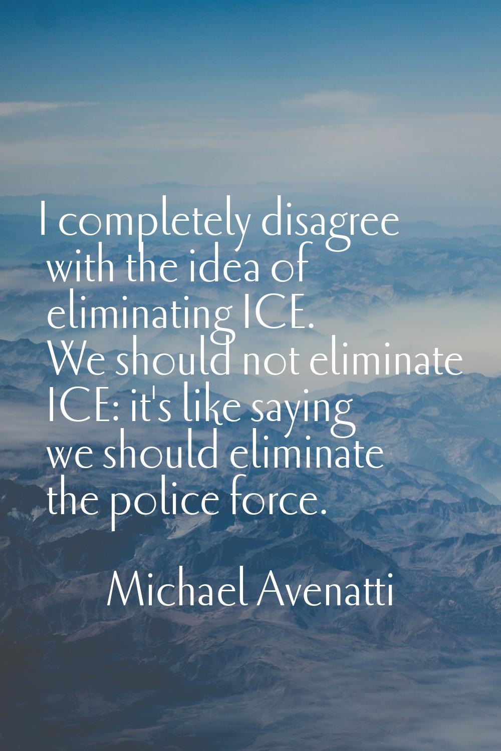 I completely disagree with the idea of eliminating ICE. We should not eliminate ICE: it's like sayi