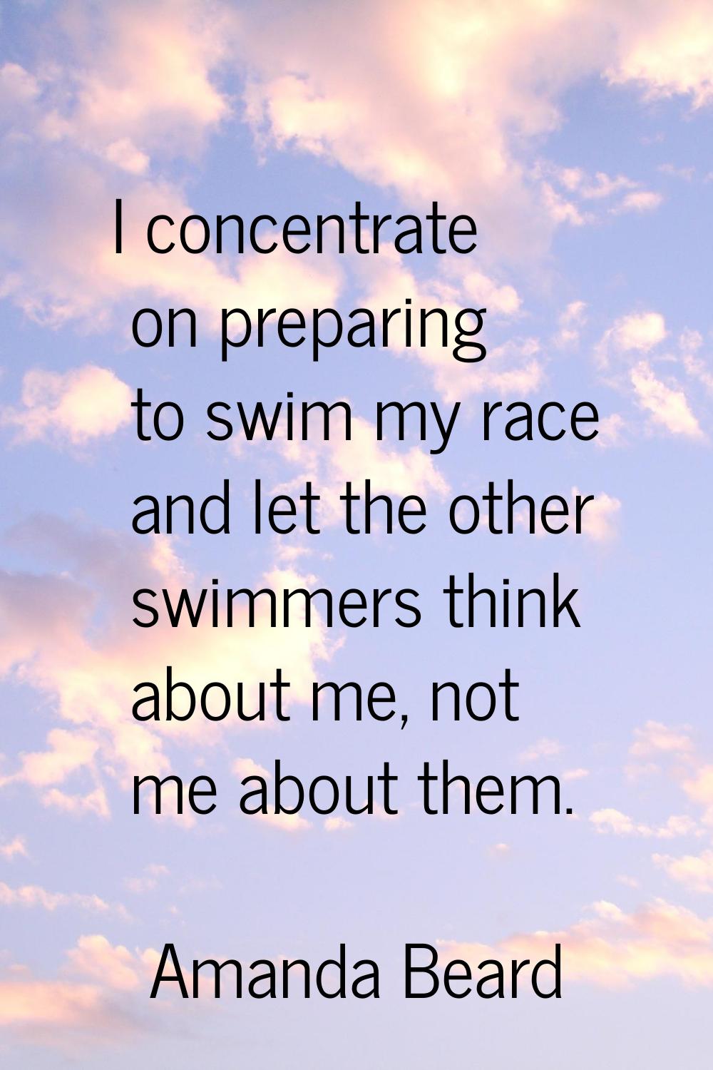 I concentrate on preparing to swim my race and let the other swimmers think about me, not me about 