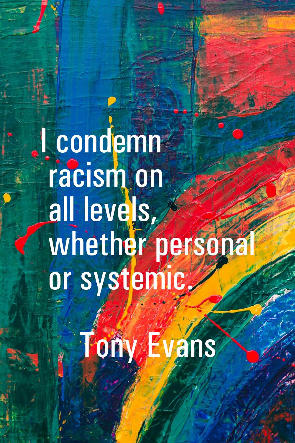 I condemn racism on all levels, whether personal or systemic.