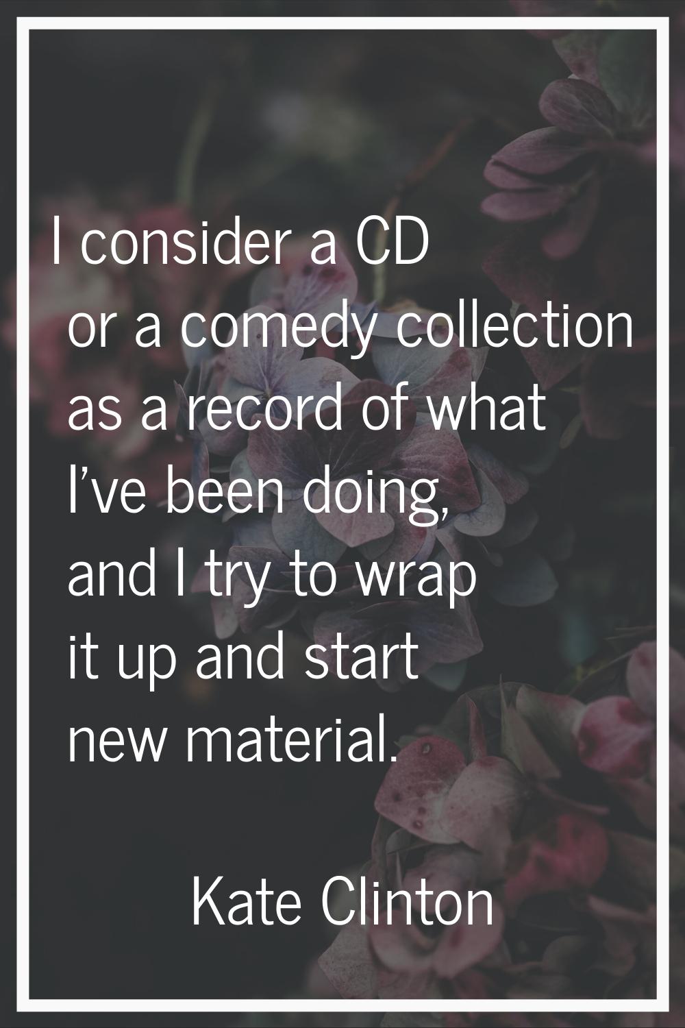I consider a CD or a comedy collection as a record of what I've been doing, and I try to wrap it up