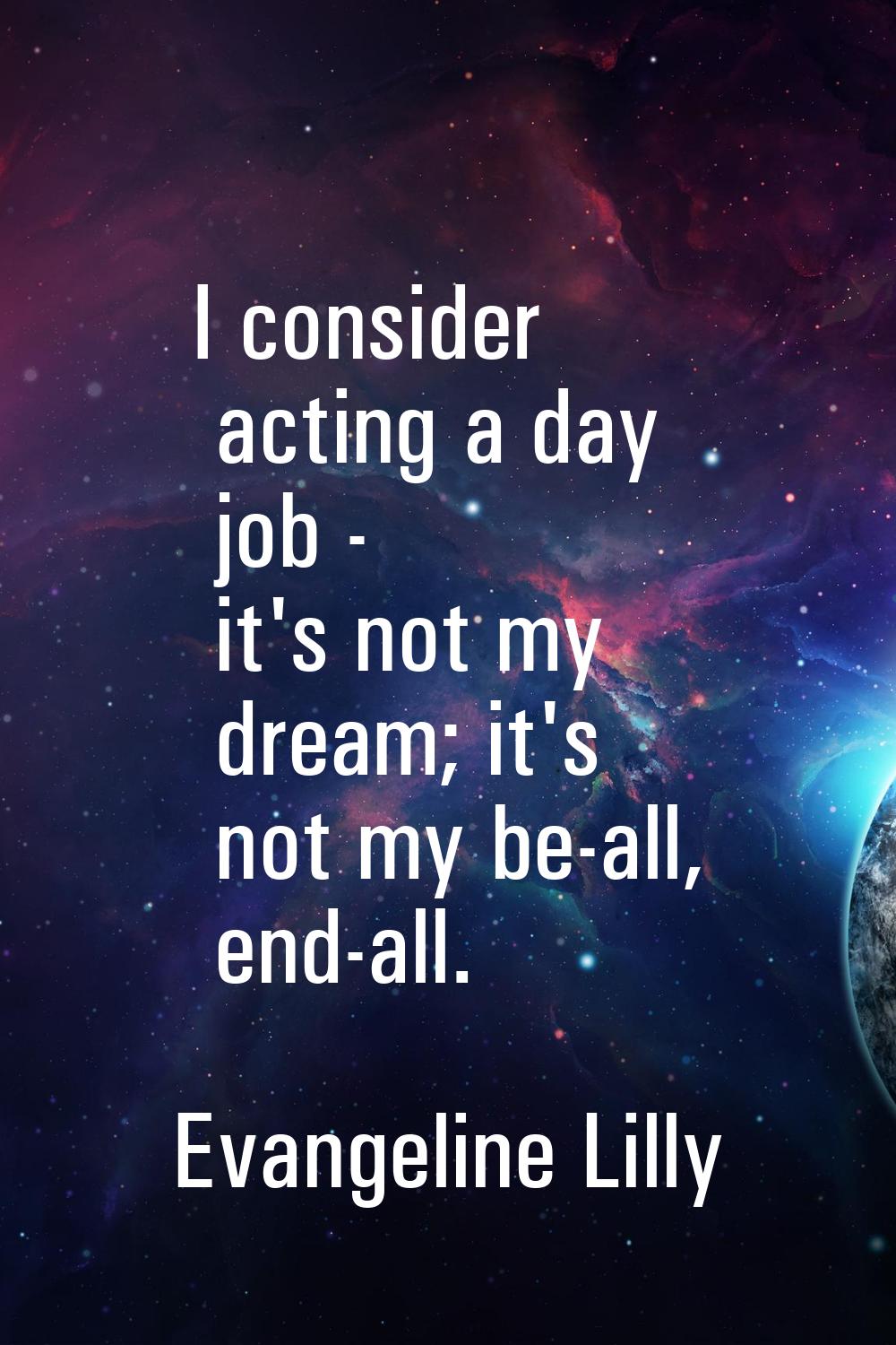 I consider acting a day job - it's not my dream; it's not my be-all, end-all.