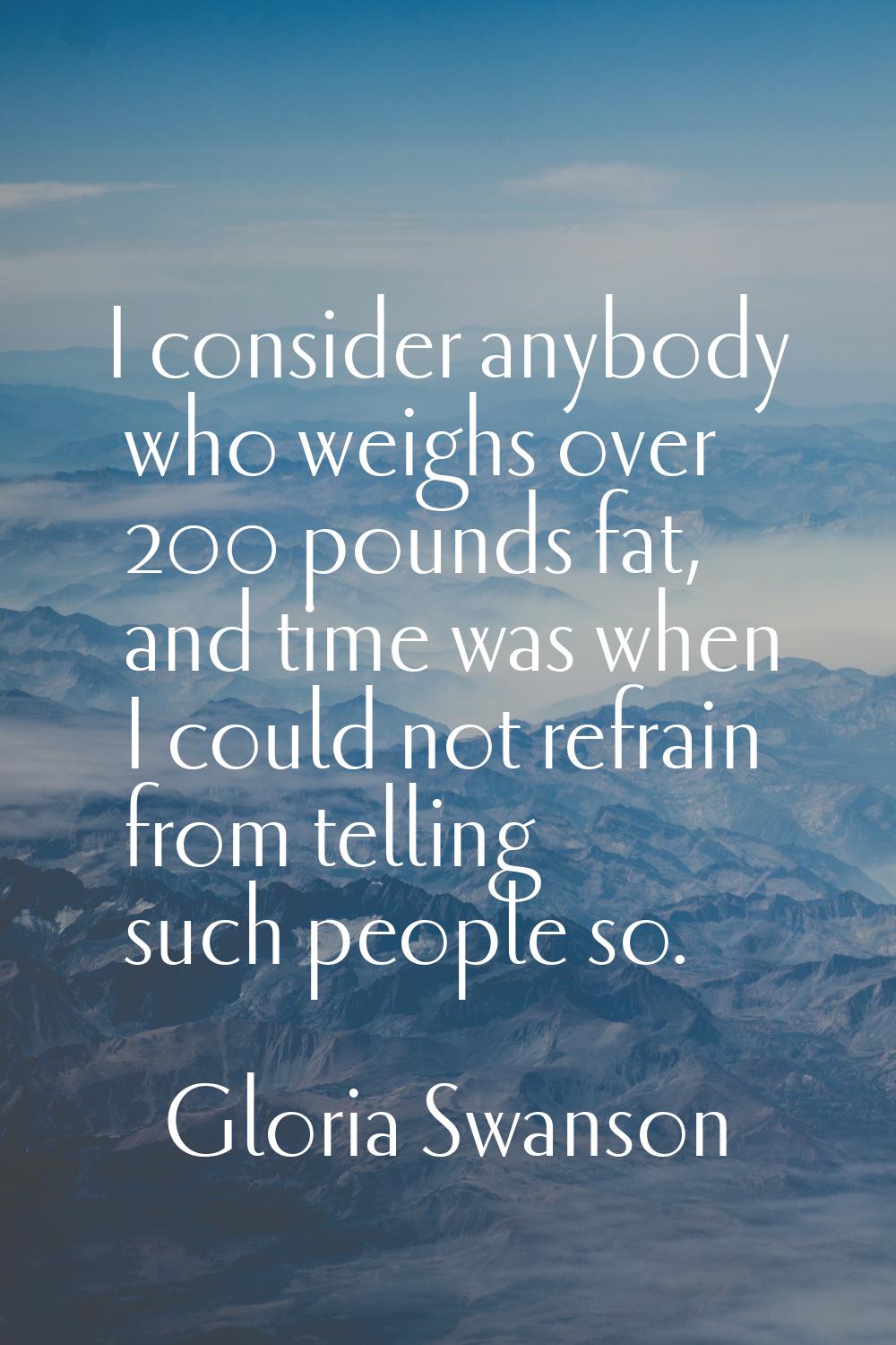 I consider anybody who weighs over 200 pounds fat, and time was when I could not refrain from telli