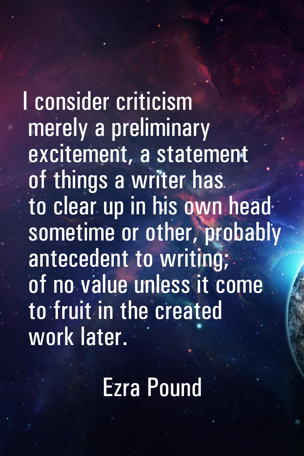 I consider criticism merely a preliminary excitement, a statement of things a writer has to clear u